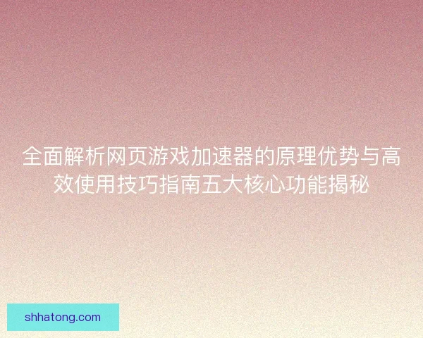 全面解析网页游戏加速器的原理优势与高效使用技巧指南五大核心功能揭秘