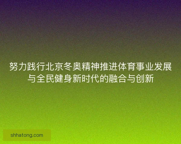 努力践行北京冬奥精神推进体育事业发展与全民健身新时代的融合与创新