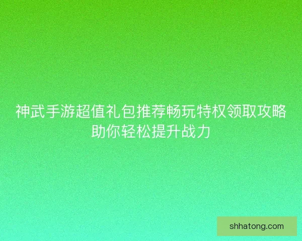 神武手游超值礼包推荐畅玩特权领取攻略助你轻松提升战力