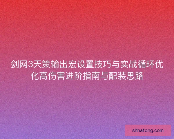 剑网3天策输出宏设置技巧与实战循环优化高伤害进阶指南与配装思路