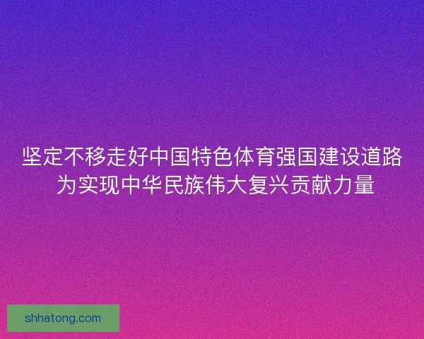 坚定不移走好中国特色体育强国建设道路 为实现中华民族伟大复兴贡献力量