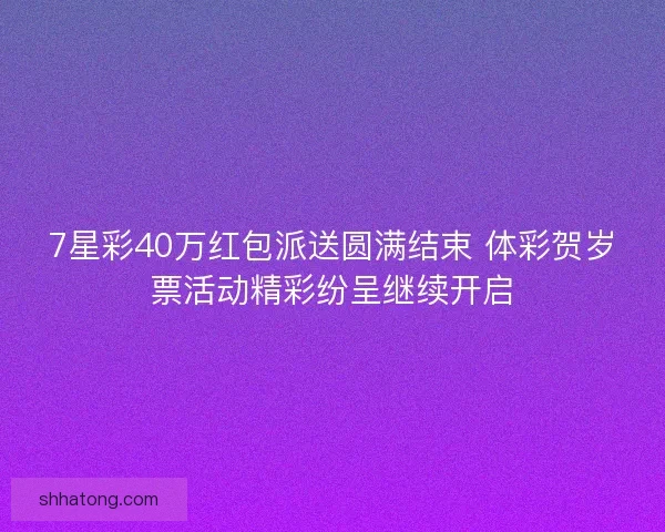 7星彩40万红包派送圆满结束 体彩贺岁票活动精彩纷呈继续开启