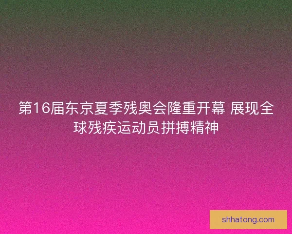 第16届东京夏季残奥会隆重开幕 展现全球残疾运动员拼搏精神