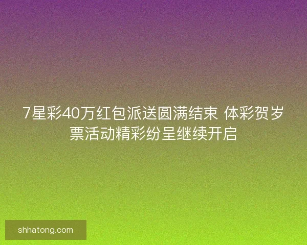7星彩40万红包派送圆满结束 体彩贺岁票活动精彩纷呈继续开启
