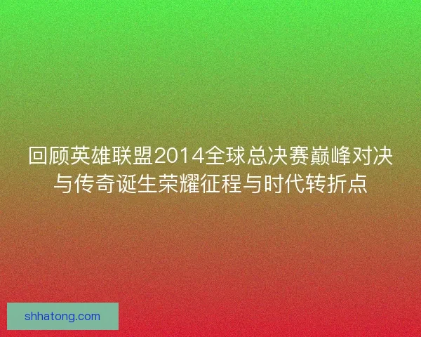 回顾英雄联盟2014全球总决赛巅峰对决与传奇诞生荣耀征程与时代转折点